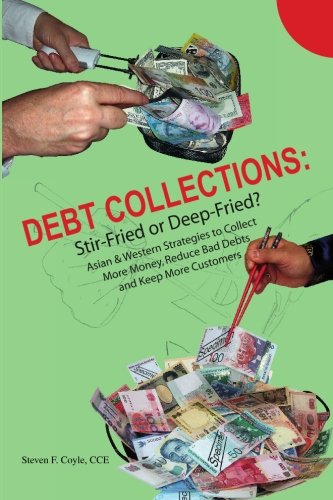 Debt Collections:  Stir-Fried or Deep-Fried?: Asian & Western Strategies to Collect More Money, Reduce Bad Debts, and Keep More Customers