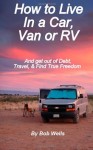 How to Live In a Car, Van, or RV: And Get Out of Debt, Travel, and Find True Freedom