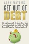 Get Out Of Debt: 5 Crucial Lessons To Eliminate Debt, Start Accumulating Cash And Building A Solid Financial Future For You And Your Family