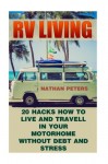 RV LIVING: 20 Hacks How to Live And Travell In Your Motorhome Without Debt and Stress: (Debt and Stress Free, Full Time Motorhome Living)