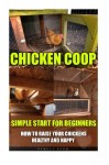 Chicken Coop: Simple Start For Beginners. How To Raise Your Chickens Healthy And Happy: (Breeds Guide, Chicken Tractors & Coops, Hatching & Raising … how to become absolutely self-sufficient)